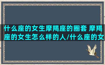 什么座的女生摩羯座的圈套 摩羯座的女生怎么样的人/什么座的女生摩羯座的圈套 摩羯座的女生怎么样的人-我的网站